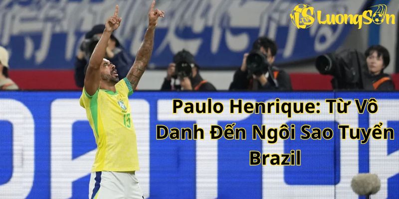 Paulo Henrique: Từ Vô Danh Đến Ngôi Sao Tuyển Brazil 1 Paulo Henrique: Từ Vô Danh Đến Ngôi Sao Tuyển Brazil